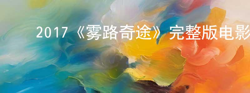 常思雨的动漫综艺大全,2017《雾路奇途》完整版电影/在线观看/百度云-美剧天堂